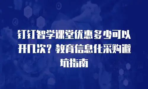 钉钉智学课堂优惠多少可以开几次？教育信息化采购避坑指南