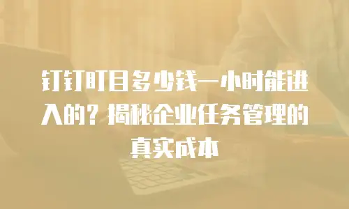 钉钉盯目多少钱一小时能进入的？揭秘企业任务管理的真实成本