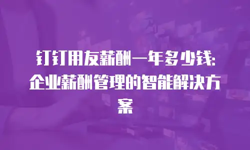 钉钉用友薪酬一年多少钱：企业薪酬管理的智能解决方案