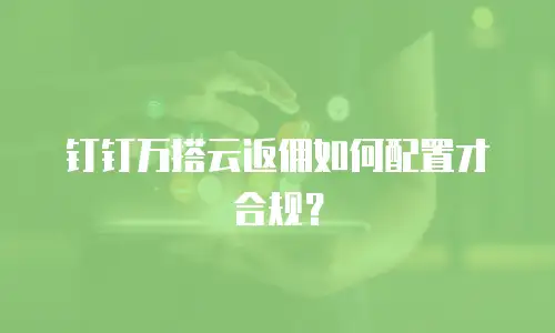 钉钉万搭云返佣如何配置才合规？
