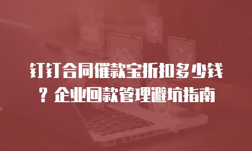 钉钉合同催款宝折扣多少钱？企业回款管理避坑指南