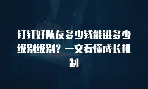 钉钉好队友多少钱能进多少级别级别？一文看懂成长机制