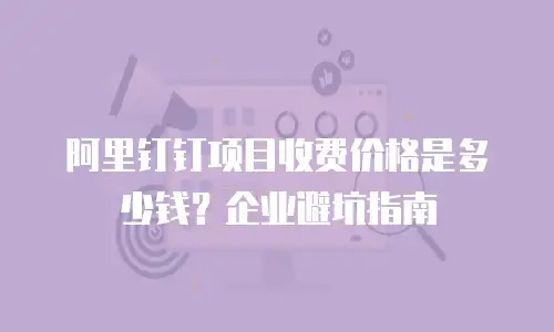 阿里钉钉项目收费价格是多少钱？企业避坑指南