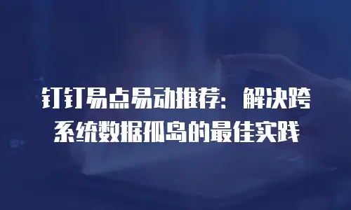 钉钉易点易动推荐：解决跨系统数据孤岛的最佳实践
