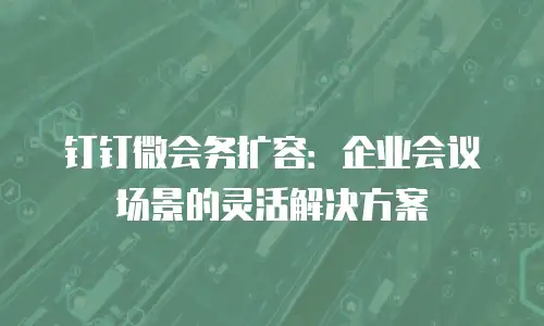 钉钉微会务扩容：企业会议场景的灵活解决方案