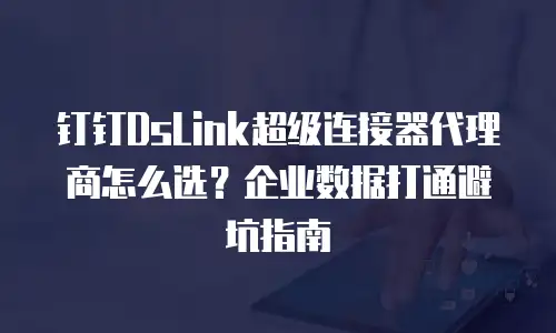 钉钉DsLink超级连接器代理商怎么选？企业数据打通避坑指南