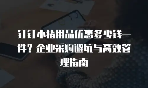 钉钉小猪用品优惠多少钱一件？企业采购避坑与高效管理指南