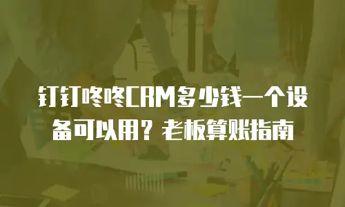 钉钉咚咚CRM多少钱一个设备可以用？老板算账指南