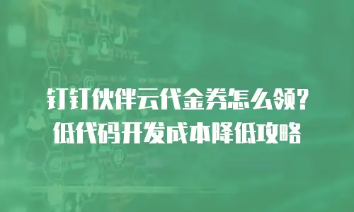 钉钉伙伴云代金券怎么领？低代码开发成本降低攻略