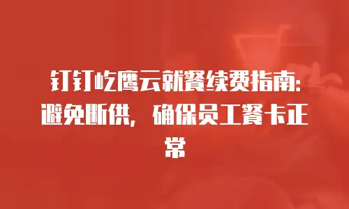 钉钉屹鹰云就餐续费指南：避免断供，确保员工餐卡正常
