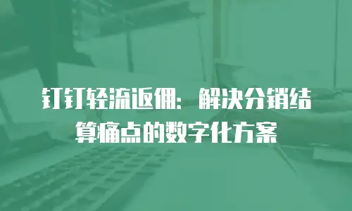 钉钉轻流返佣：解决分销结算痛点的数字化方案