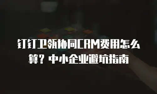 钉钉卫瓴协同CRM费用怎么算？中小企业避坑指南