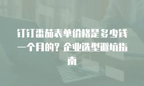 钉钉番茄表单价格是多少钱一个月的？企业选型避坑指南