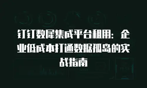 钉钉数犀集成平台租用：企业低成本打通数据孤岛的实战指南