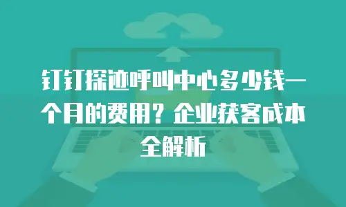 钉钉探迹呼叫中心多少钱一个月的费用？企业获客成本全解析