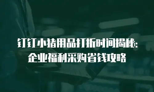钉钉小猪用品打折时间揭秘：企业福利采购省钱攻略