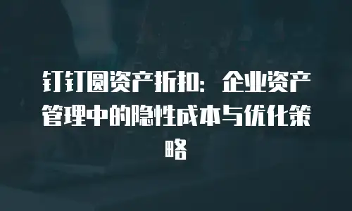 钉钉圆资产折扣：企业资产管理中的隐性成本与优化策略