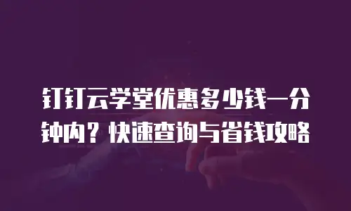 钉钉云学堂优惠多少钱一分钟内？快速查询与省钱攻略