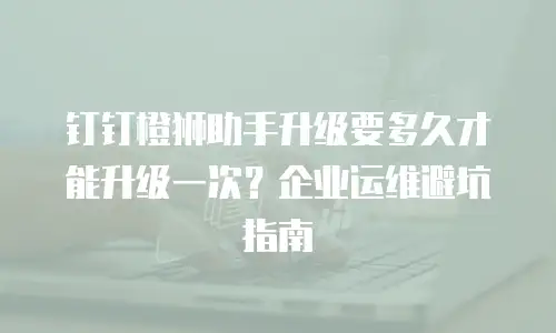 钉钉橙狮助手升级要多久才能升级一次？企业运维避坑指南