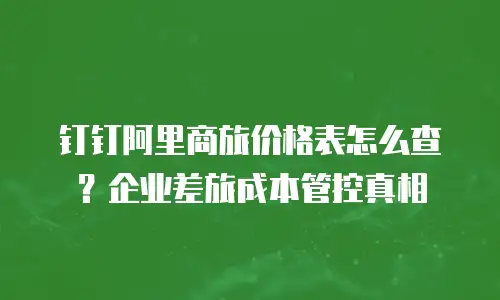钉钉阿里商旅价格表怎么查？企业差旅成本管控真相