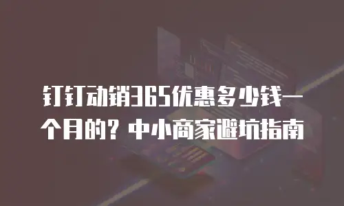 钉钉动销365优惠多少钱一个月的？中小商家避坑指南