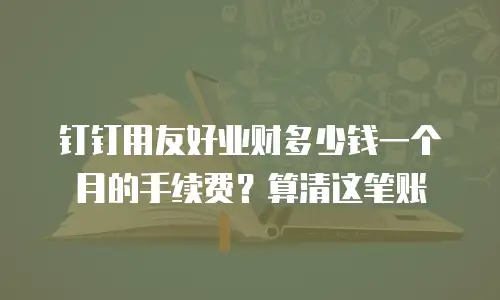 钉钉用友好业财多少钱一个月的手续费？算清这笔账