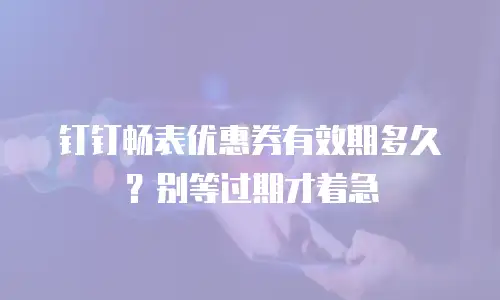 钉钉畅表优惠券有效期多久？别等过期才着急
