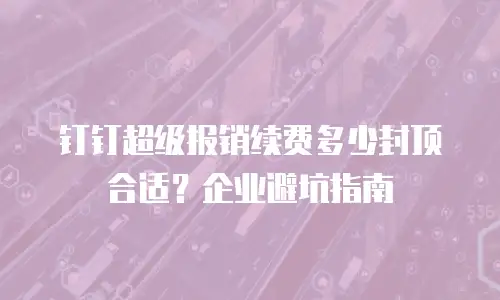 钉钉超级报销续费多少封顶合适？企业避坑指南