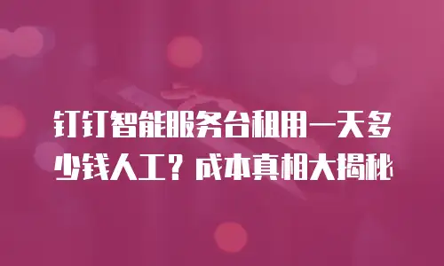 钉钉智能服务台租用一天多少钱人工？成本真相大揭秘