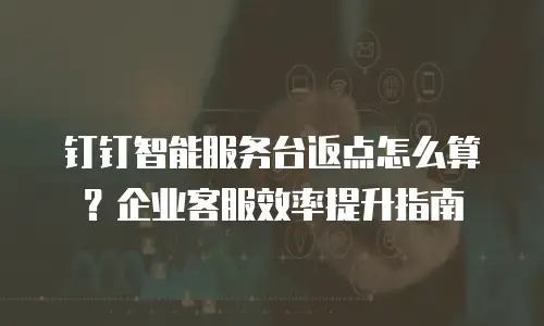 钉钉智能服务台返点怎么算？企业客服效率提升指南