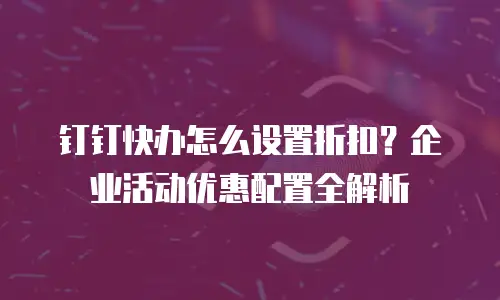 钉钉快办怎么设置折扣？企业活动优惠配置全解析