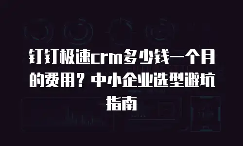 钉钉极速crm多少钱一个月的费用？中小企业选型避坑指南