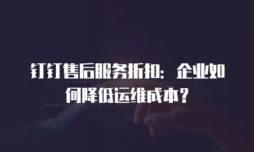 钉钉售后服务折扣：企业如何降低运维成本？
