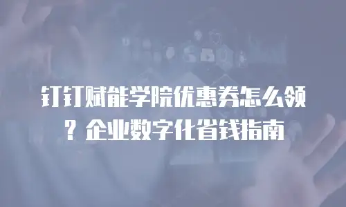 钉钉赋能学院优惠券怎么领？企业数字化省钱指南