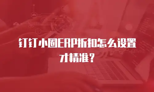钉钉小圈ERP折扣怎么设置才精准？