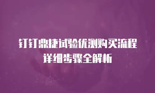 钉钉鼎捷试验优测购买流程详细步骤全解析