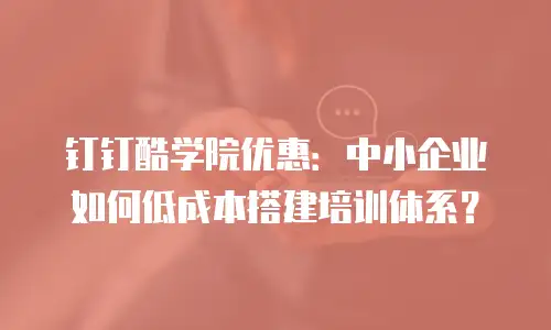 钉钉酷学院优惠：中小企业如何低成本搭建培训体系？