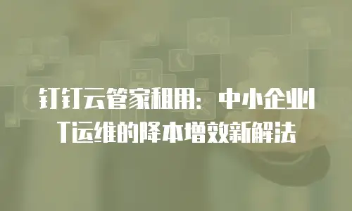 钉钉云管家租用：中小企业IT运维的降本增效新解法