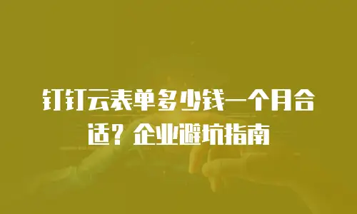 钉钉云表单多少钱一个月合适？企业避坑指南