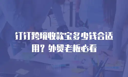 钉钉跨境收款宝多少钱合适用？外贸老板必看