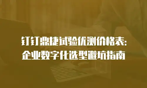 钉钉鼎捷试验优测价格表：企业数字化选型避坑指南