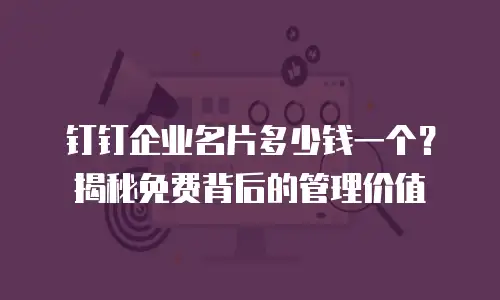 钉钉企业名片多少钱一个？揭秘免费背后的管理价值