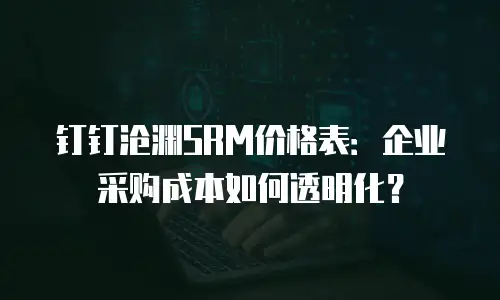 钉钉沧渊SRM价格表：企业采购成本如何透明化？
