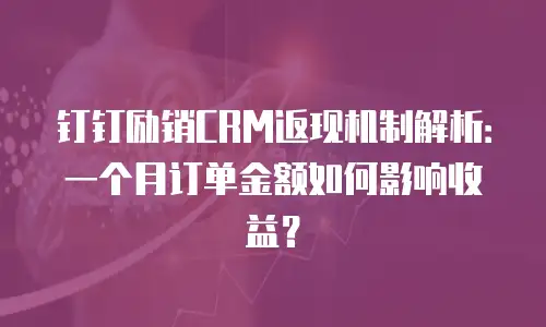 钉钉励销CRM返现机制解析：一个月订单金额如何影响收益？
