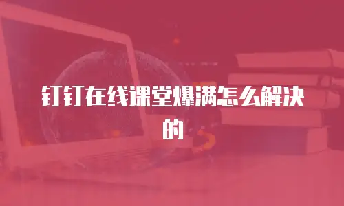 钉钉在线课堂爆满怎么解决的