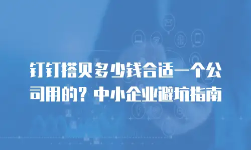 钉钉搭贝多少钱合适一个公司用的？中小企业避坑指南