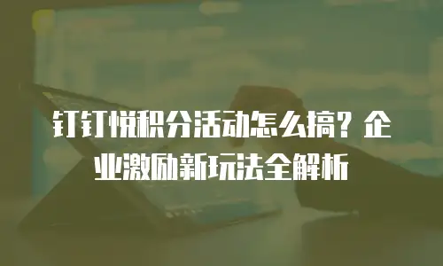 钉钉悦积分活动怎么搞？企业激励新玩法全解析