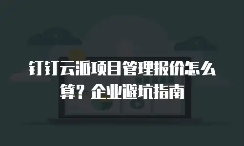 钉钉云派项目管理报价怎么算？企业避坑指南