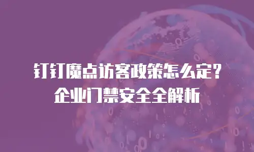 钉钉魔点访客政策怎么定？企业门禁安全全解析