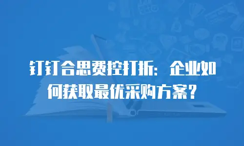 钉钉合思费控打折：企业如何获取最优采购方案？